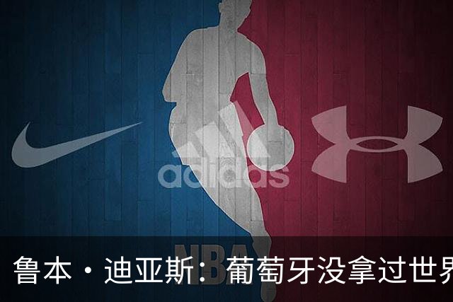 鲁本·迪亚斯：葡萄牙没拿过世界杯冠军，不会给我们额外压力